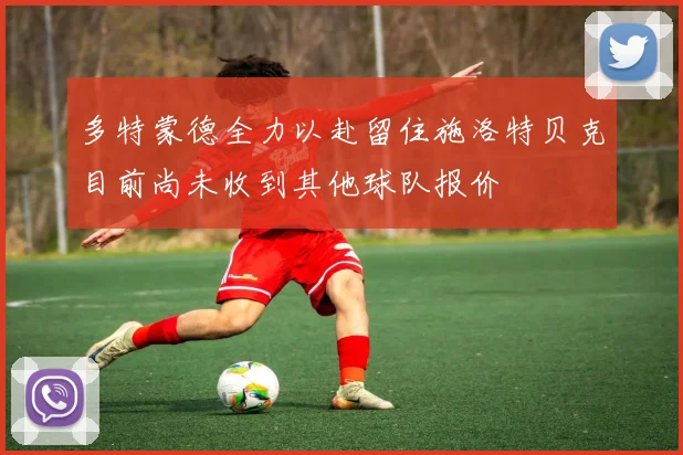 多特蒙德全力以赴留住施洛特贝克目前尚未收到其他球队报价
