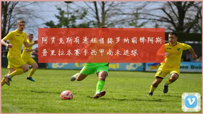 阿贾克斯有意租借赫罗纳前锋阿斯普里拉本赛季西甲尚未进球