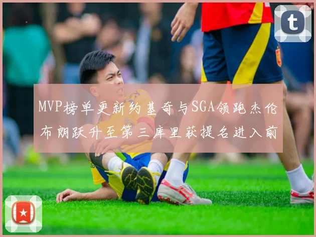 MVP榜单更新约基奇与SGA领跑杰伦布朗跃升至第三库里获提名进入前十