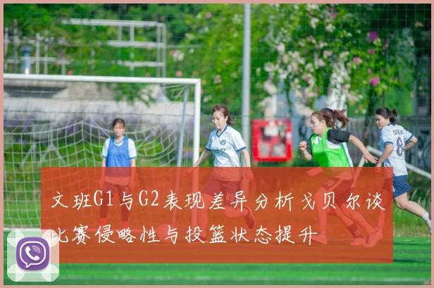 文班G1与G2表现差异分析戈贝尔谈比赛侵略性与投篮状态提升