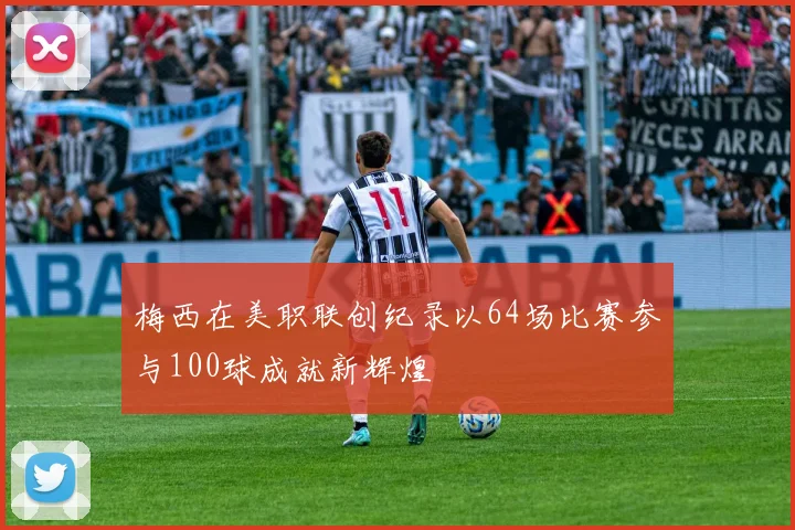 梅西在美职联创纪录以64场比赛参与100球成就新辉煌