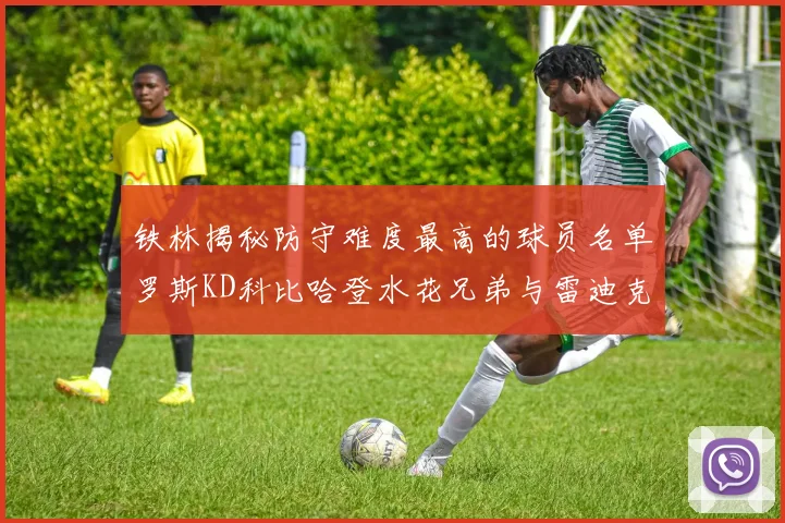 铁林揭秘防守难度最高的球员名单罗斯KD科比哈登水花兄弟与雷迪克