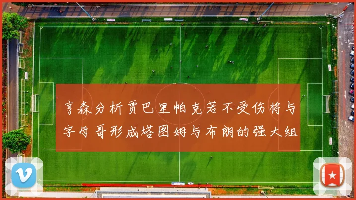 亨森分析贾巴里帕克若不受伤将与字母哥形成塔图姆与布朗的强大组合