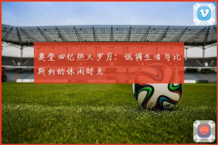 奥登回忆热火岁月：低调生活与比斯利的休闲时光