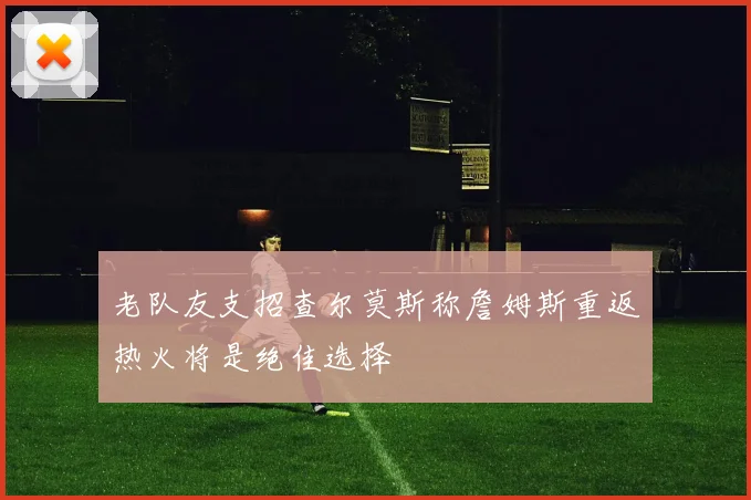 老队友支招查尔莫斯称詹姆斯重返热火将是绝佳选择
