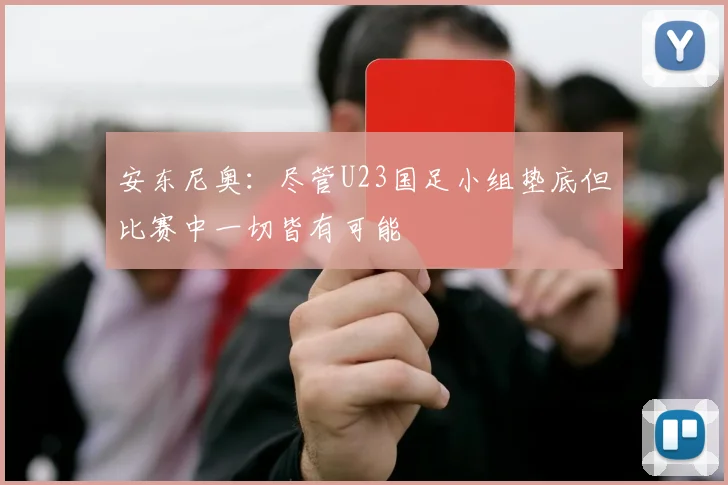 安东尼奥：尽管U23国足小组垫底但比赛中一切皆有可能