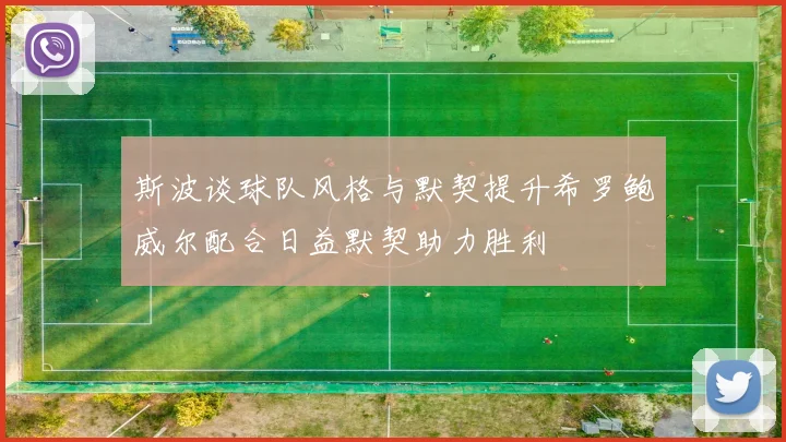 斯波谈球队风格与默契提升希罗鲍威尔配合日益默契助力胜利