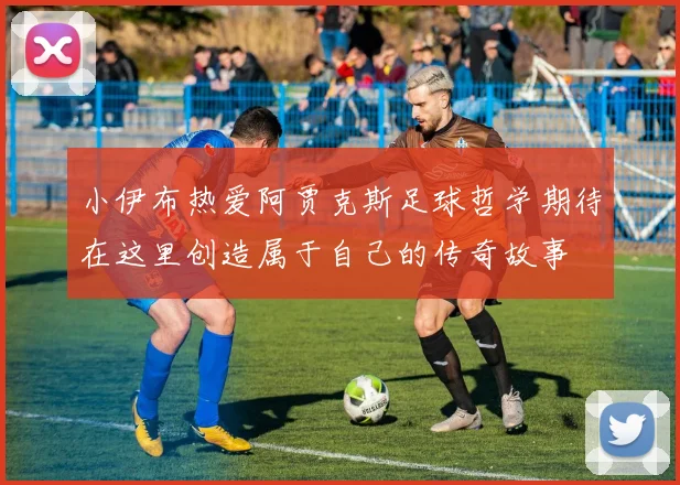 小伊布热爱阿贾克斯足球哲学期待在这里创造属于自己的传奇故事
