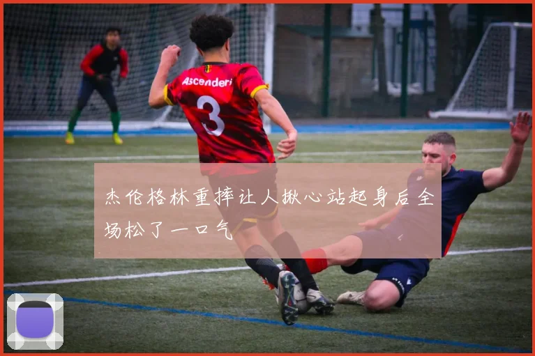 杰伦格林重摔让人揪心站起身后全场松了一口气