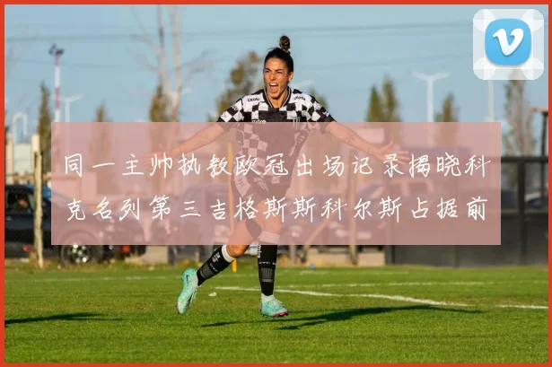 同一主帅执教欧冠出场记录揭晓科克名列第三吉格斯斯科尔斯占据前两位