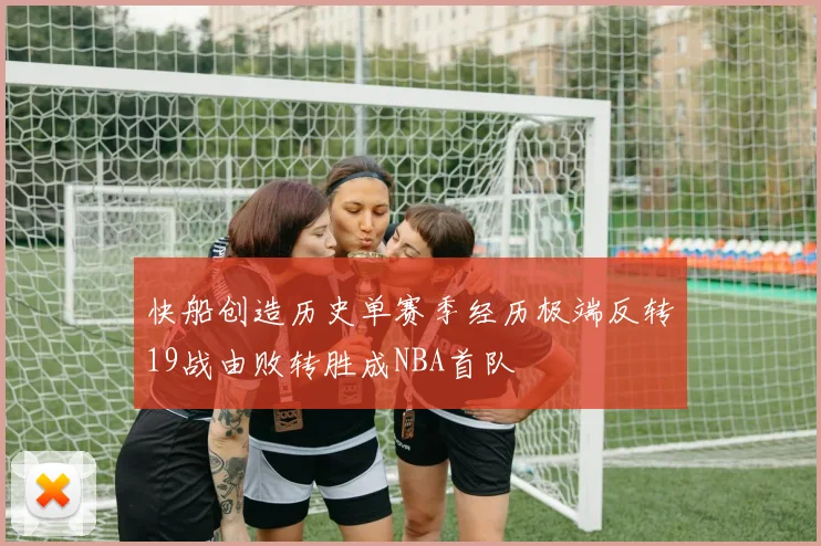快船创造历史单赛季经历极端反转19战由败转胜成NBA首队