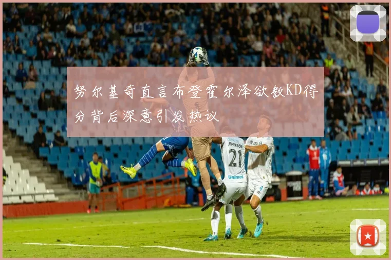 努尔基奇直言布登霍尔泽欲教KD得分背后深意引发热议