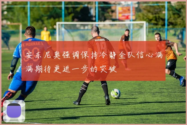 安东尼奥强调保持冷静全队信心满满期待更进一步的突破