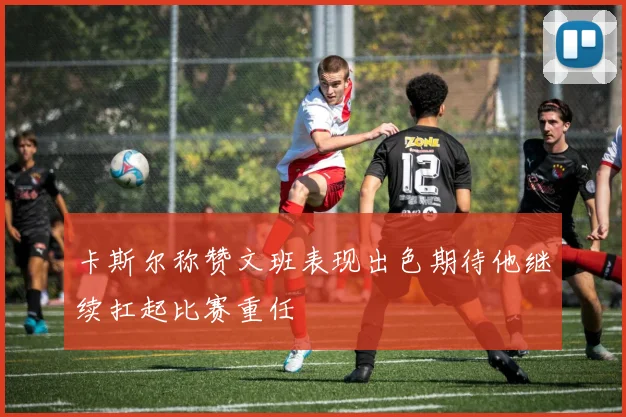 卡斯尔称赞文班表现出色期待他继续扛起比赛重任