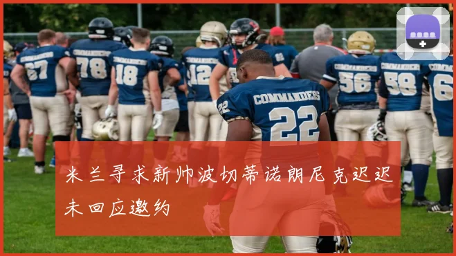 米兰寻求新帅波切蒂诺朗尼克迟迟未回应邀约
