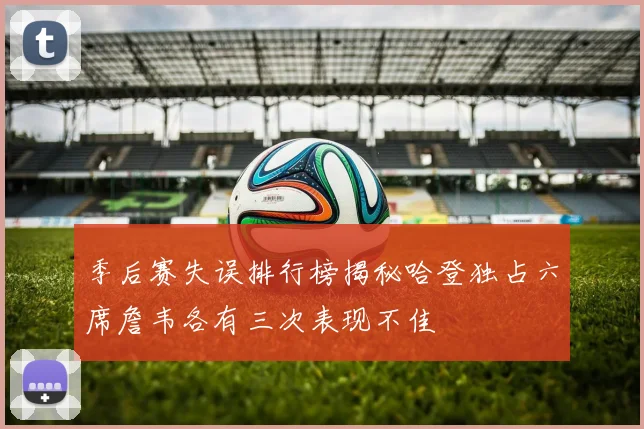 季后赛失误排行榜揭秘哈登独占六席詹韦各有三次表现不佳