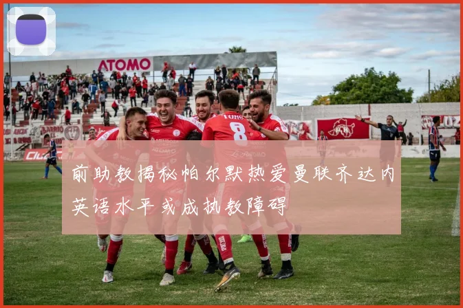 前助教揭秘帕尔默热爱曼联齐达内英语水平或成执教障碍
